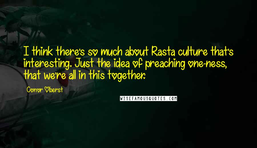 Conor Oberst Quotes: I think there's so much about Rasta culture that's interesting. Just the idea of preaching one-ness, that we're all in this together.