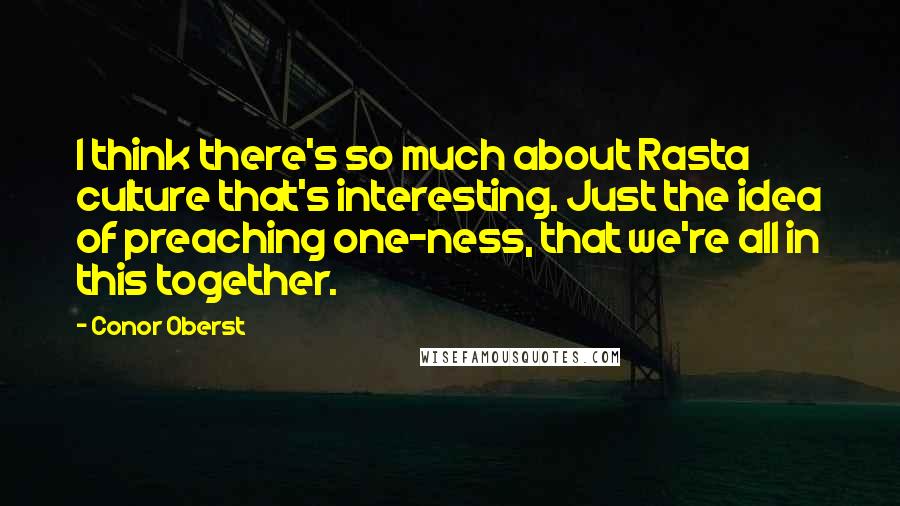 Conor Oberst Quotes: I think there's so much about Rasta culture that's interesting. Just the idea of preaching one-ness, that we're all in this together.