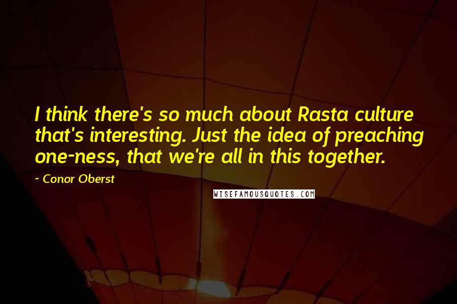 Conor Oberst Quotes: I think there's so much about Rasta culture that's interesting. Just the idea of preaching one-ness, that we're all in this together.