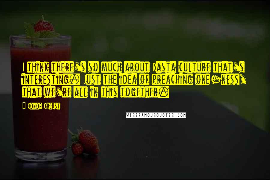 Conor Oberst Quotes: I think there's so much about Rasta culture that's interesting. Just the idea of preaching one-ness, that we're all in this together.