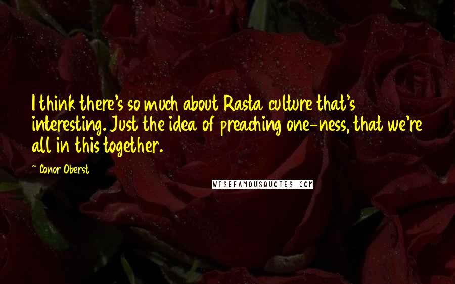 Conor Oberst Quotes: I think there's so much about Rasta culture that's interesting. Just the idea of preaching one-ness, that we're all in this together.