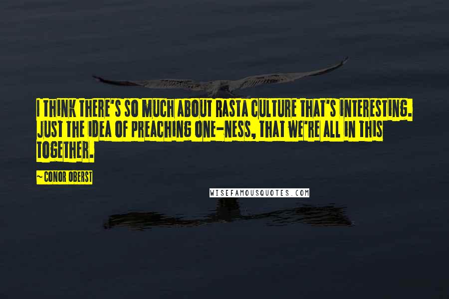 Conor Oberst Quotes: I think there's so much about Rasta culture that's interesting. Just the idea of preaching one-ness, that we're all in this together.