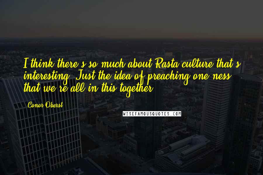 Conor Oberst Quotes: I think there's so much about Rasta culture that's interesting. Just the idea of preaching one-ness, that we're all in this together.