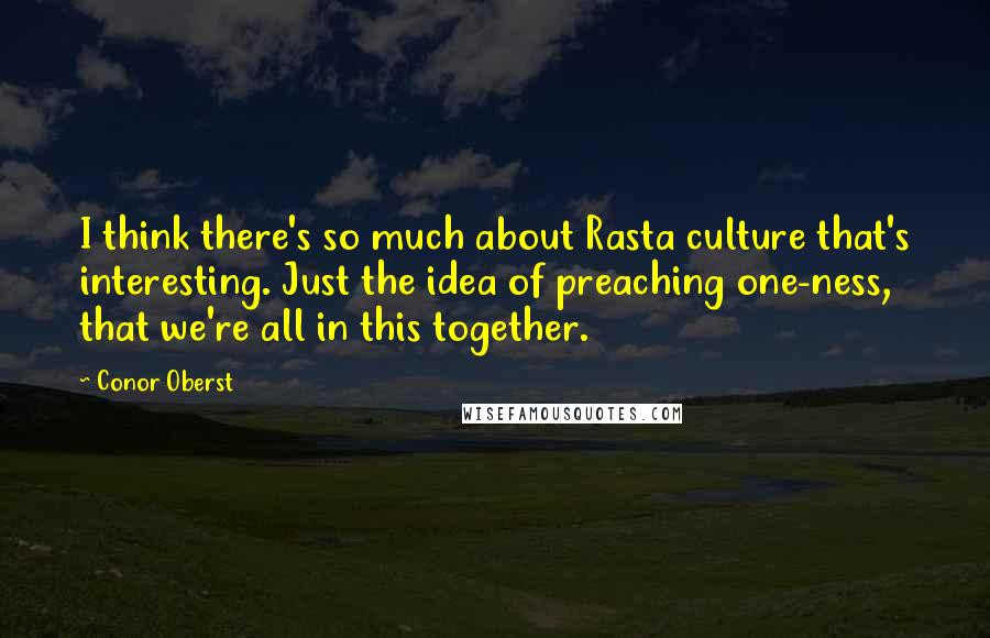 Conor Oberst Quotes: I think there's so much about Rasta culture that's interesting. Just the idea of preaching one-ness, that we're all in this together.