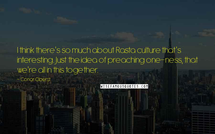 Conor Oberst Quotes: I think there's so much about Rasta culture that's interesting. Just the idea of preaching one-ness, that we're all in this together.