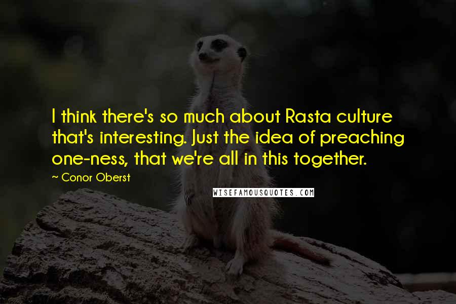 Conor Oberst Quotes: I think there's so much about Rasta culture that's interesting. Just the idea of preaching one-ness, that we're all in this together.