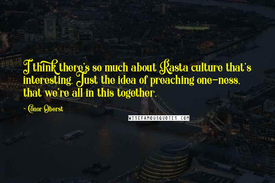 Conor Oberst Quotes: I think there's so much about Rasta culture that's interesting. Just the idea of preaching one-ness, that we're all in this together.