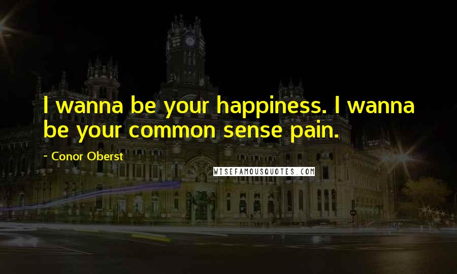 Conor Oberst Quotes: I wanna be your happiness. I wanna be your common sense pain.