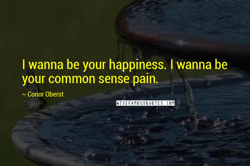 Conor Oberst Quotes: I wanna be your happiness. I wanna be your common sense pain.