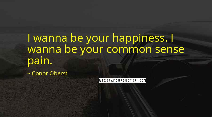 Conor Oberst Quotes: I wanna be your happiness. I wanna be your common sense pain.