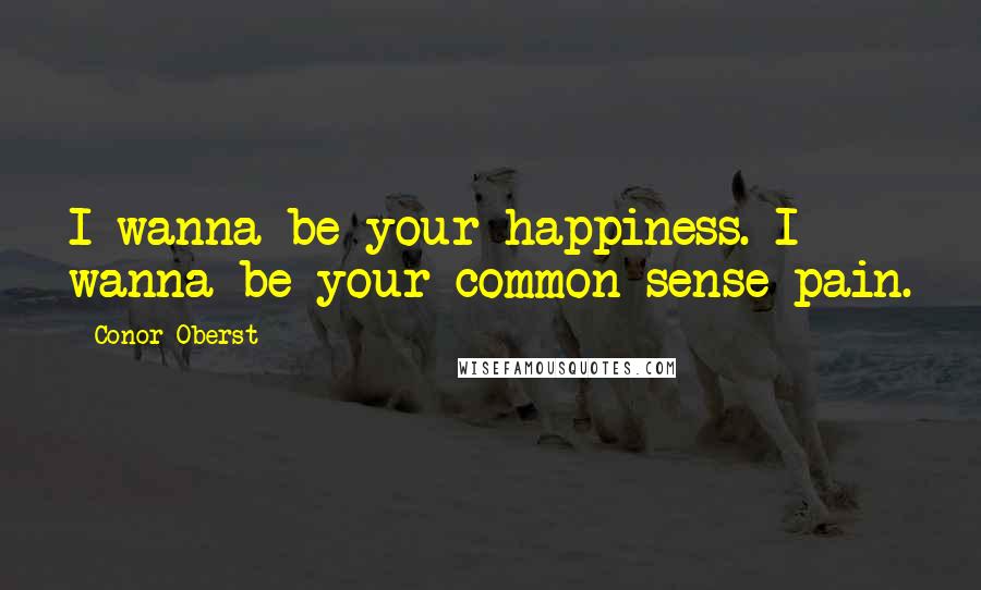 Conor Oberst Quotes: I wanna be your happiness. I wanna be your common sense pain.