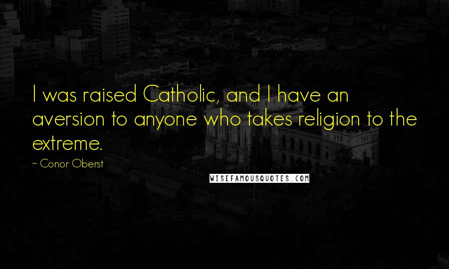 Conor Oberst Quotes: I was raised Catholic, and I have an aversion to anyone who takes religion to the extreme.