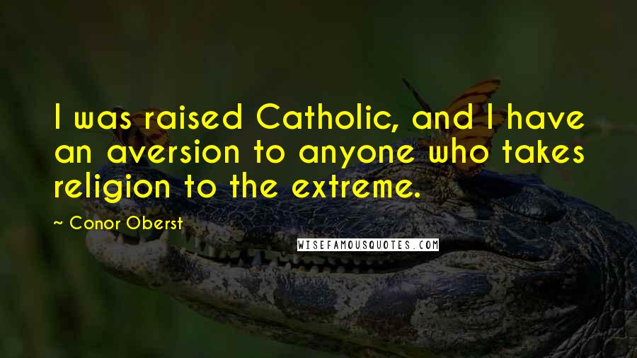 Conor Oberst Quotes: I was raised Catholic, and I have an aversion to anyone who takes religion to the extreme.