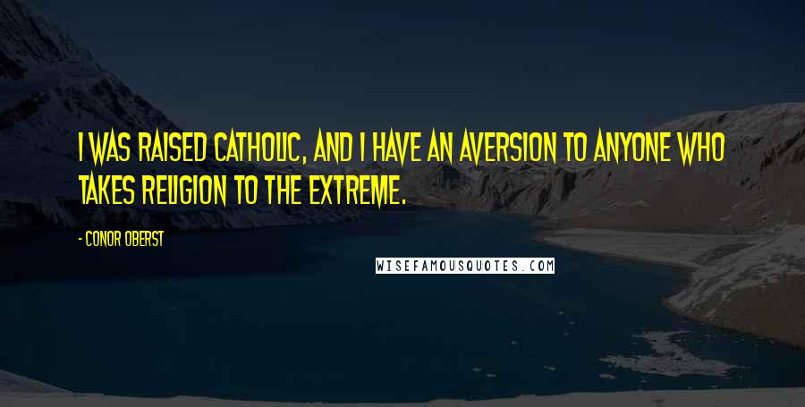 Conor Oberst Quotes: I was raised Catholic, and I have an aversion to anyone who takes religion to the extreme.