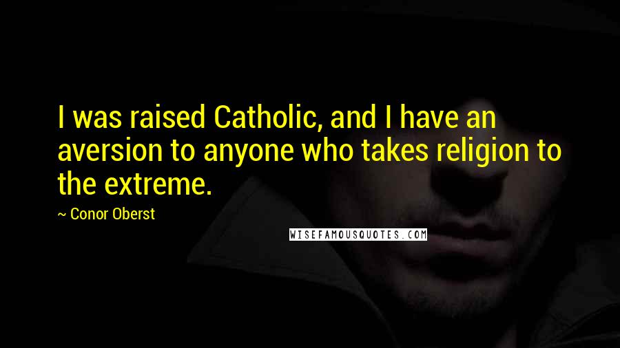 Conor Oberst Quotes: I was raised Catholic, and I have an aversion to anyone who takes religion to the extreme.