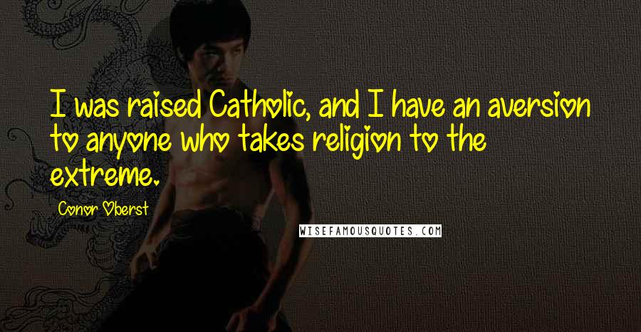 Conor Oberst Quotes: I was raised Catholic, and I have an aversion to anyone who takes religion to the extreme.