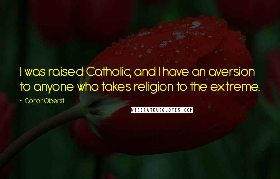 Conor Oberst Quotes: I was raised Catholic, and I have an aversion to anyone who takes religion to the extreme.