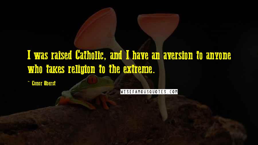 Conor Oberst Quotes: I was raised Catholic, and I have an aversion to anyone who takes religion to the extreme.