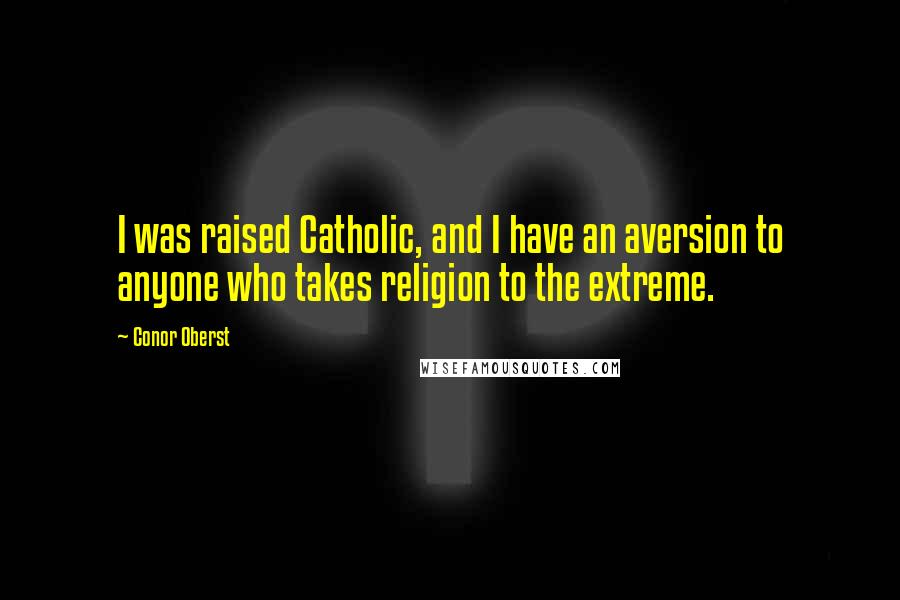 Conor Oberst Quotes: I was raised Catholic, and I have an aversion to anyone who takes religion to the extreme.