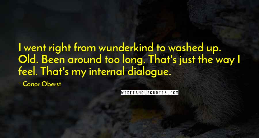 Conor Oberst Quotes: I went right from wunderkind to washed up. Old. Been around too long. That's just the way I feel. That's my internal dialogue.