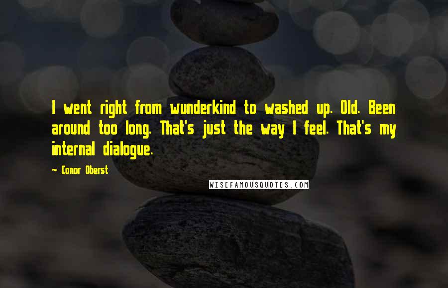 Conor Oberst Quotes: I went right from wunderkind to washed up. Old. Been around too long. That's just the way I feel. That's my internal dialogue.