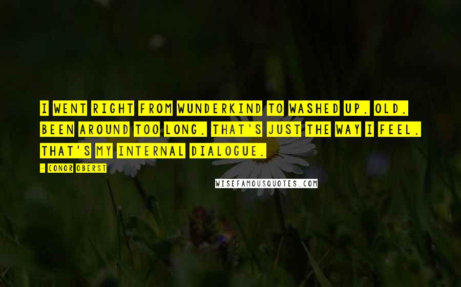 Conor Oberst Quotes: I went right from wunderkind to washed up. Old. Been around too long. That's just the way I feel. That's my internal dialogue.