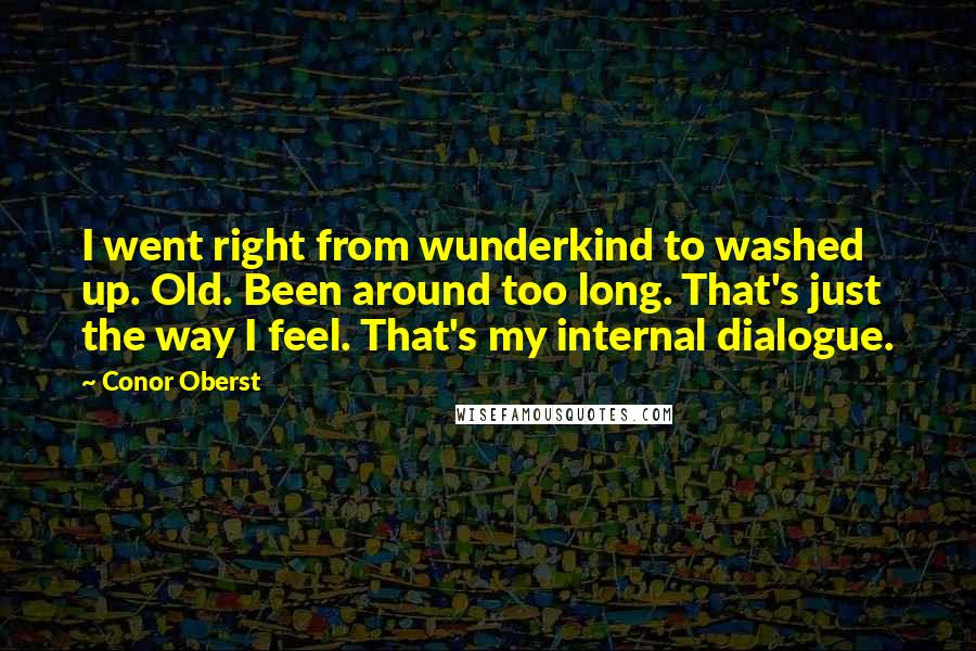 Conor Oberst Quotes: I went right from wunderkind to washed up. Old. Been around too long. That's just the way I feel. That's my internal dialogue.