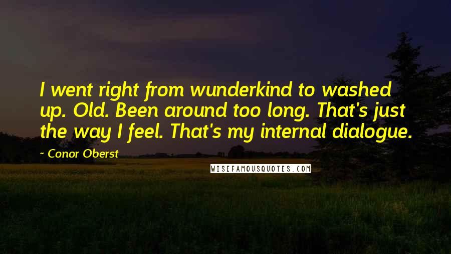 Conor Oberst Quotes: I went right from wunderkind to washed up. Old. Been around too long. That's just the way I feel. That's my internal dialogue.