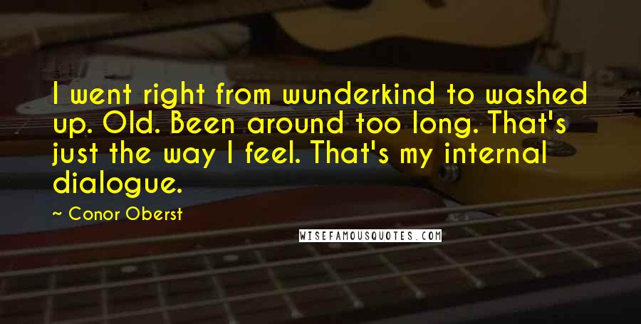 Conor Oberst Quotes: I went right from wunderkind to washed up. Old. Been around too long. That's just the way I feel. That's my internal dialogue.