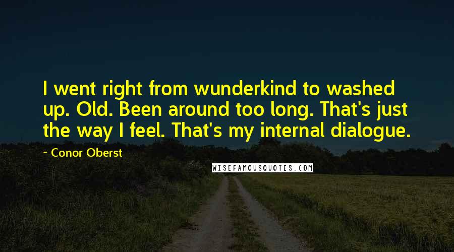 Conor Oberst Quotes: I went right from wunderkind to washed up. Old. Been around too long. That's just the way I feel. That's my internal dialogue.