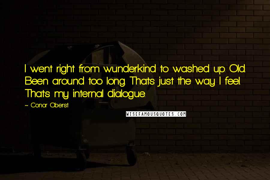 Conor Oberst Quotes: I went right from wunderkind to washed up. Old. Been around too long. That's just the way I feel. That's my internal dialogue.