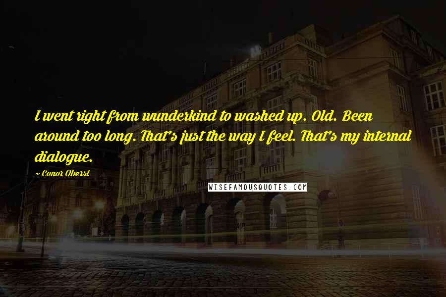 Conor Oberst Quotes: I went right from wunderkind to washed up. Old. Been around too long. That's just the way I feel. That's my internal dialogue.