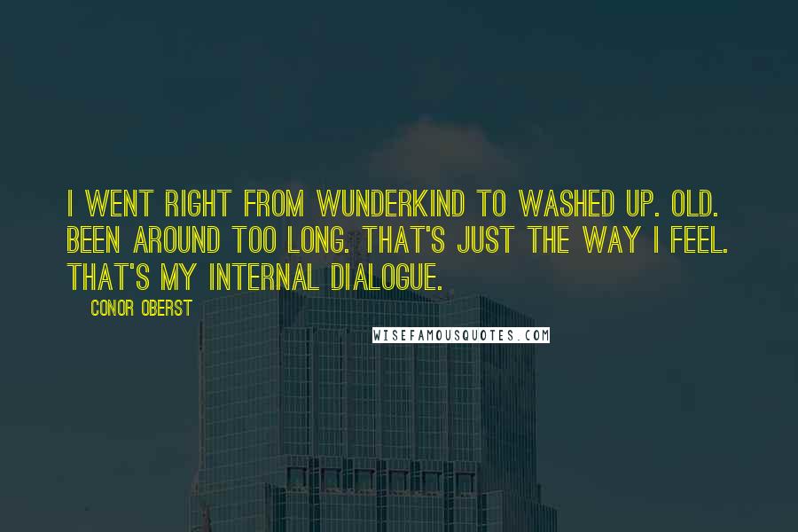 Conor Oberst Quotes: I went right from wunderkind to washed up. Old. Been around too long. That's just the way I feel. That's my internal dialogue.