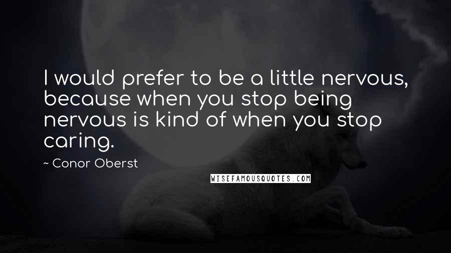 Conor Oberst Quotes: I would prefer to be a little nervous, because when you stop being nervous is kind of when you stop caring.