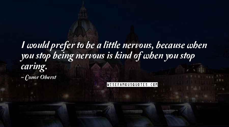 Conor Oberst Quotes: I would prefer to be a little nervous, because when you stop being nervous is kind of when you stop caring.