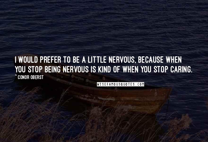 Conor Oberst Quotes: I would prefer to be a little nervous, because when you stop being nervous is kind of when you stop caring.