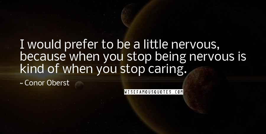 Conor Oberst Quotes: I would prefer to be a little nervous, because when you stop being nervous is kind of when you stop caring.