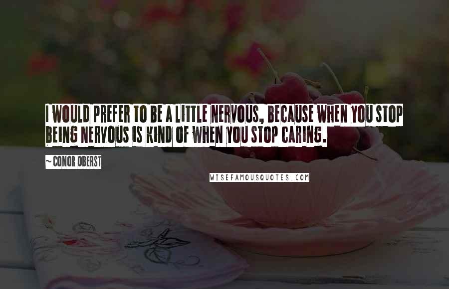 Conor Oberst Quotes: I would prefer to be a little nervous, because when you stop being nervous is kind of when you stop caring.