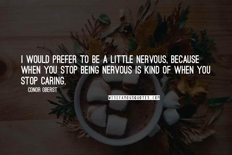 Conor Oberst Quotes: I would prefer to be a little nervous, because when you stop being nervous is kind of when you stop caring.