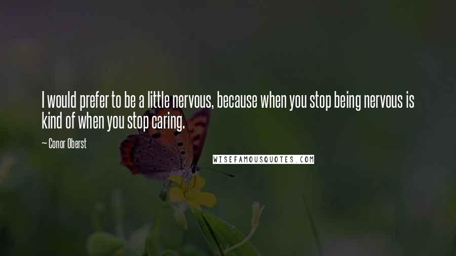 Conor Oberst Quotes: I would prefer to be a little nervous, because when you stop being nervous is kind of when you stop caring.