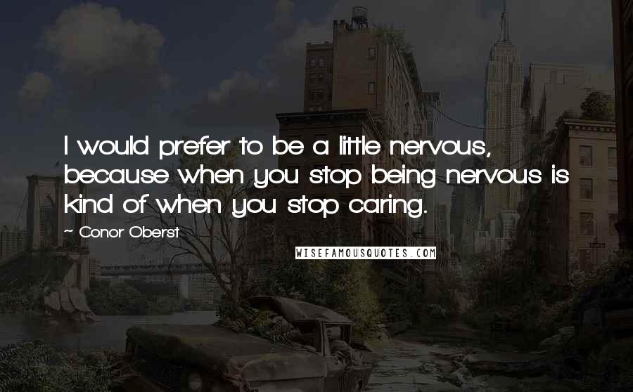 Conor Oberst Quotes: I would prefer to be a little nervous, because when you stop being nervous is kind of when you stop caring.