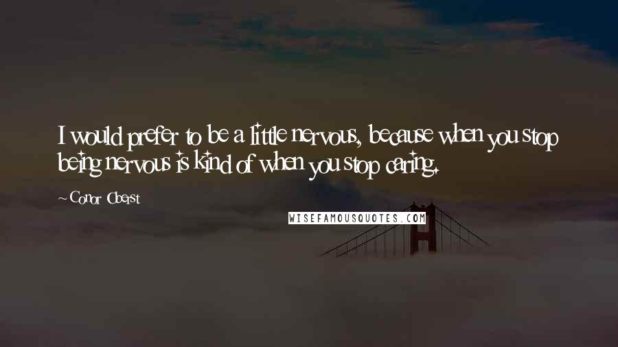 Conor Oberst Quotes: I would prefer to be a little nervous, because when you stop being nervous is kind of when you stop caring.