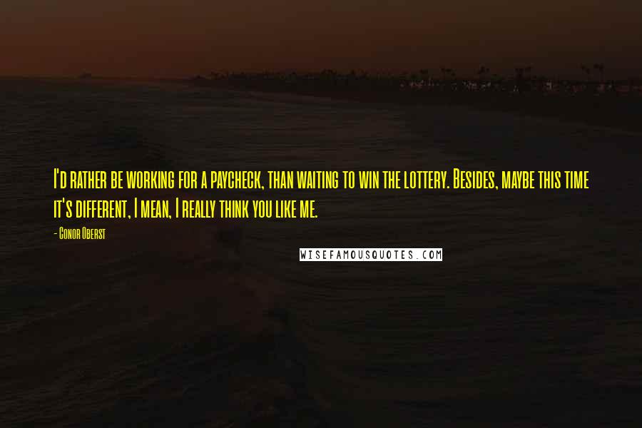 Conor Oberst Quotes: I'd rather be working for a paycheck, than waiting to win the lottery. Besides, maybe this time it's different, I mean, I really think you like me.