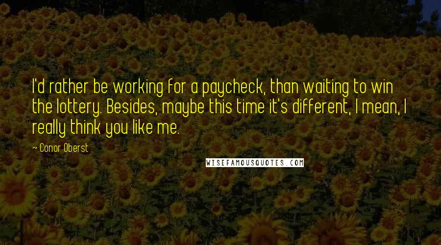 Conor Oberst Quotes: I'd rather be working for a paycheck, than waiting to win the lottery. Besides, maybe this time it's different, I mean, I really think you like me.