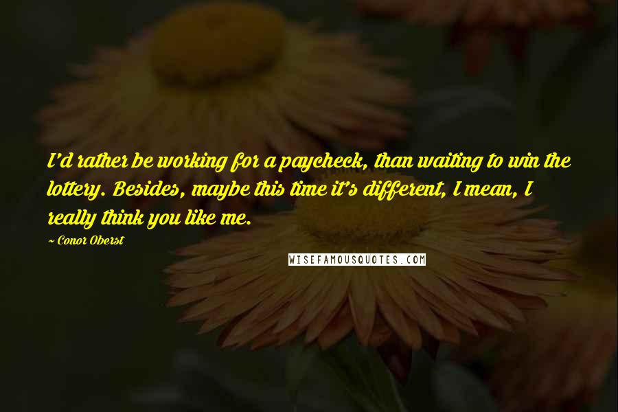 Conor Oberst Quotes: I'd rather be working for a paycheck, than waiting to win the lottery. Besides, maybe this time it's different, I mean, I really think you like me.