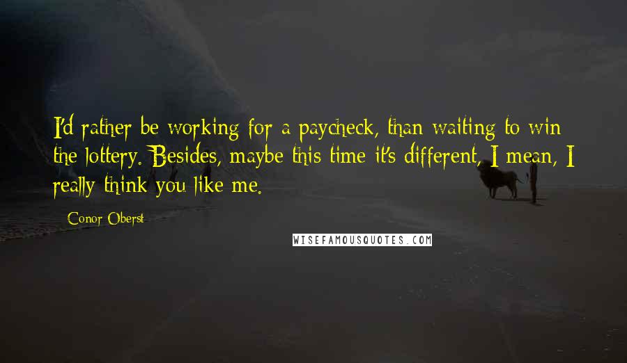 Conor Oberst Quotes: I'd rather be working for a paycheck, than waiting to win the lottery. Besides, maybe this time it's different, I mean, I really think you like me.