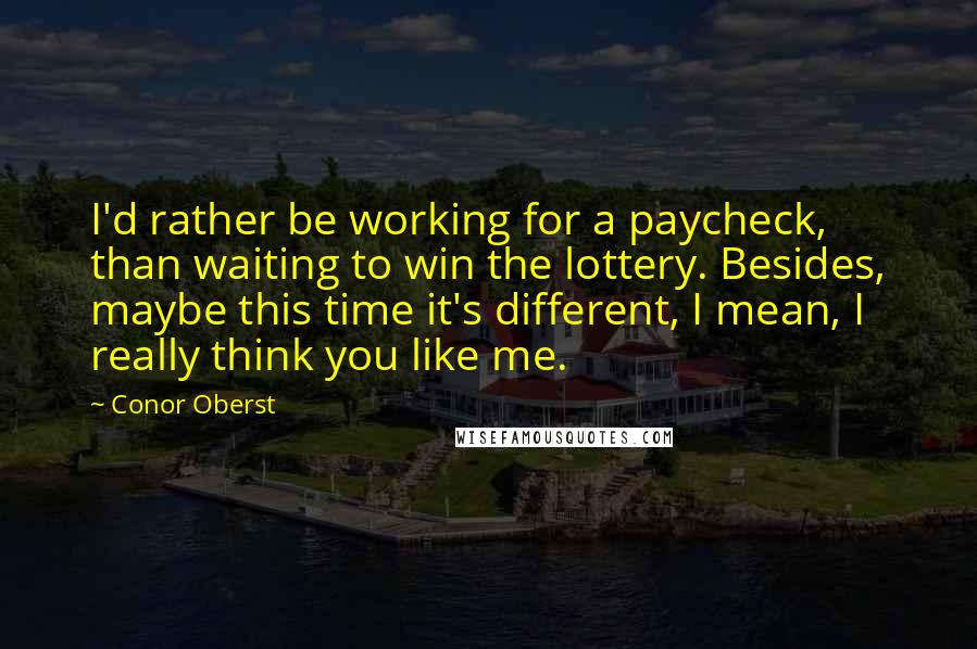 Conor Oberst Quotes: I'd rather be working for a paycheck, than waiting to win the lottery. Besides, maybe this time it's different, I mean, I really think you like me.