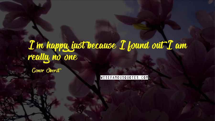 Conor Oberst Quotes: I'm happy just because I found out I am really no one