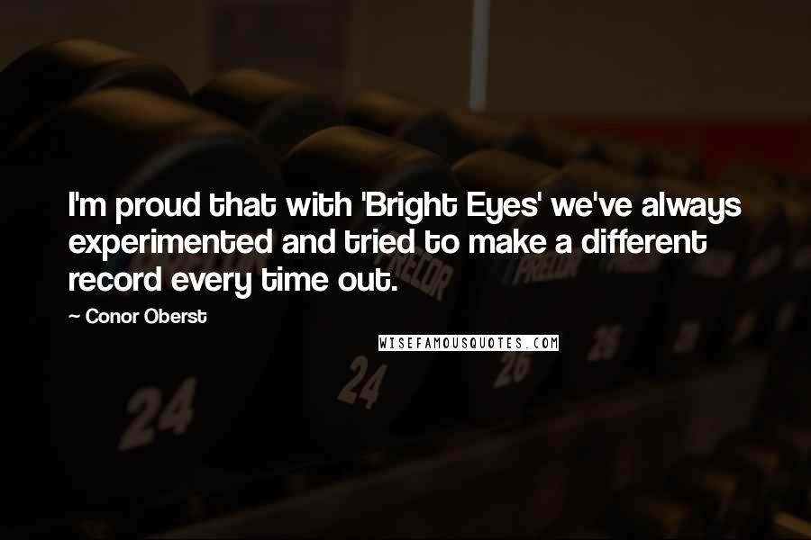 Conor Oberst Quotes: I'm proud that with 'Bright Eyes' we've always experimented and tried to make a different record every time out.