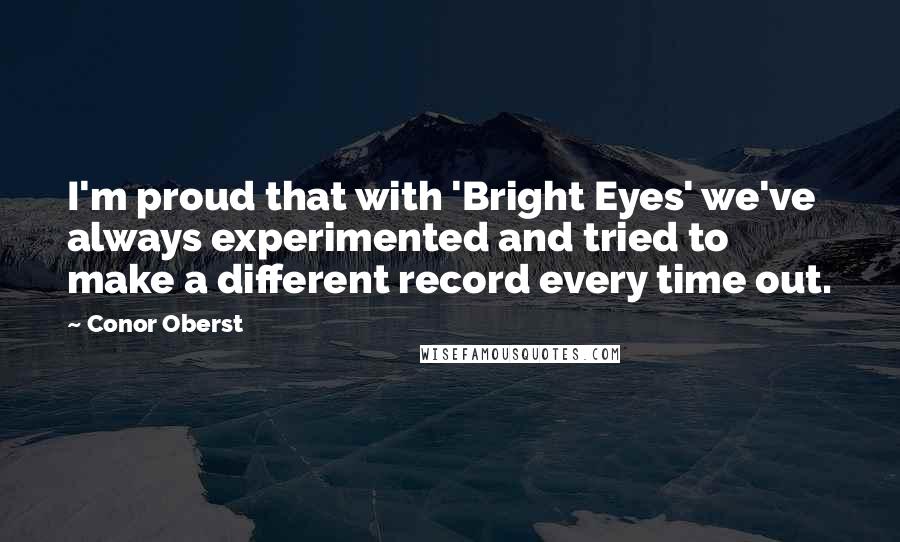 Conor Oberst Quotes: I'm proud that with 'Bright Eyes' we've always experimented and tried to make a different record every time out.